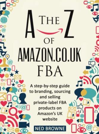 The A-Z of Amazon.co.uk FBA: A step-by-step guide to branding, sourcing and selling private-label FBA products on Amazon’s UK website